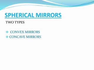 SPHERICAL MIRRORS 
TWO TYPES 
 CONVEX MIRRORS 
 CONCAVE MIRRORS 
 