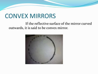 CONVEX MIRRORS 
If the reflective surface of the mirror curved 
outwards, it is said to be convex mirror. 
 