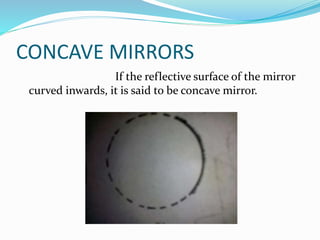 CONCAVE MIRRORS 
If the reflective surface of the mirror 
curved inwards, it is said to be concave mirror. 
 