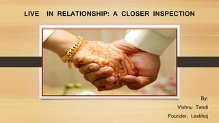 LIVE IN RELATIONSHIP: A CLOSER INSPECTION
By:
Vishnu Tandi
Founder, Lexkhoj
 