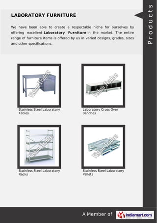 A Member of
LABORATORY FURNITURE
We have been able to create a respectable niche for ourselves by
oﬀering excellent Laboratory Furniture in the market. The entire
range of furniture items is oﬀered by us in varied designs, grades, sizes
and other specifications.
Stainless Steel Laboratory
Tables
Laboratory Cross Over
Benches
Stainless Steel Laboratory
Racks
Stainless Steel Laboratory
Pallets
Products
 