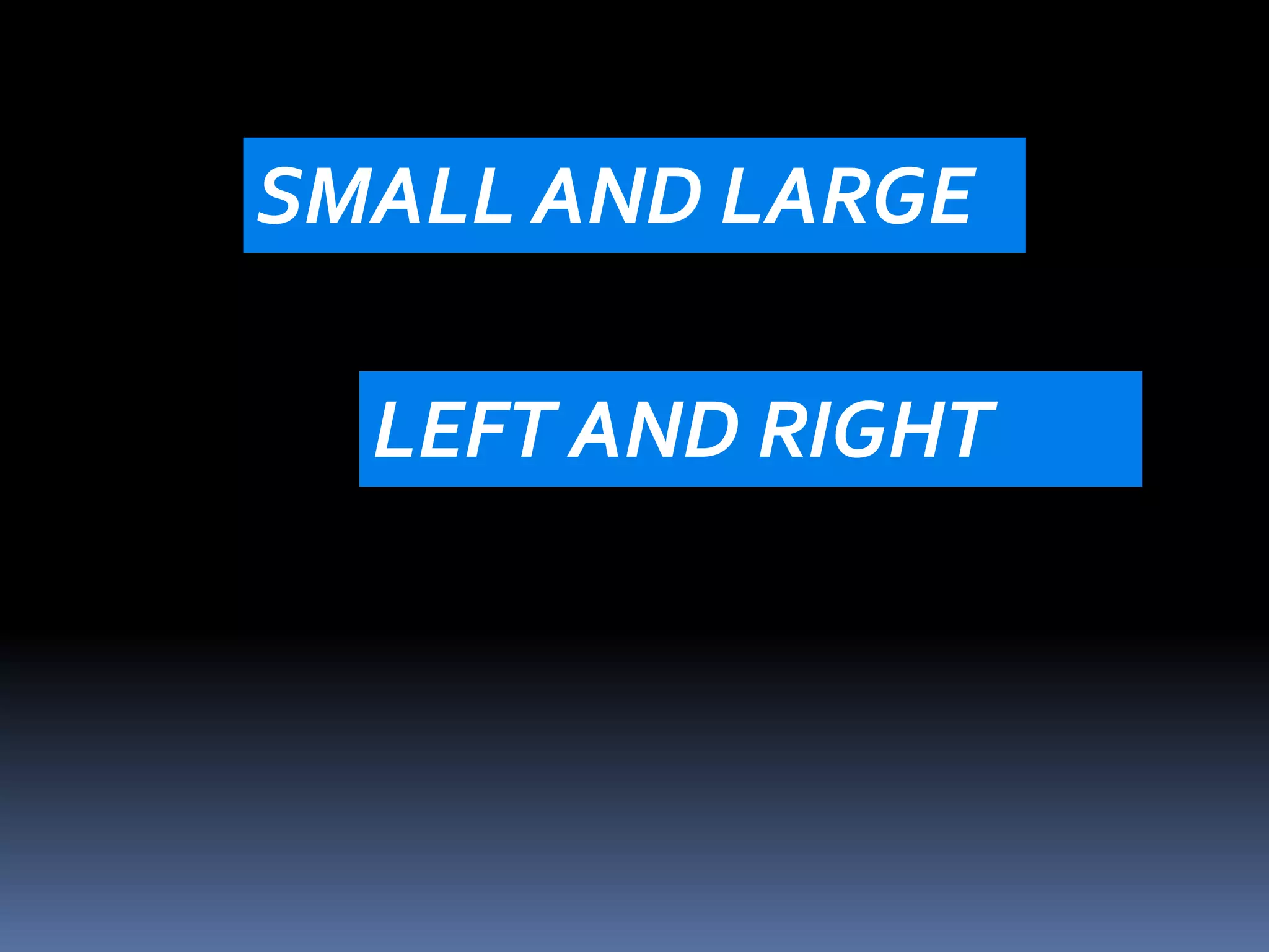 SMALL AND LARGE 
LEFT AND RIGHT 
 
