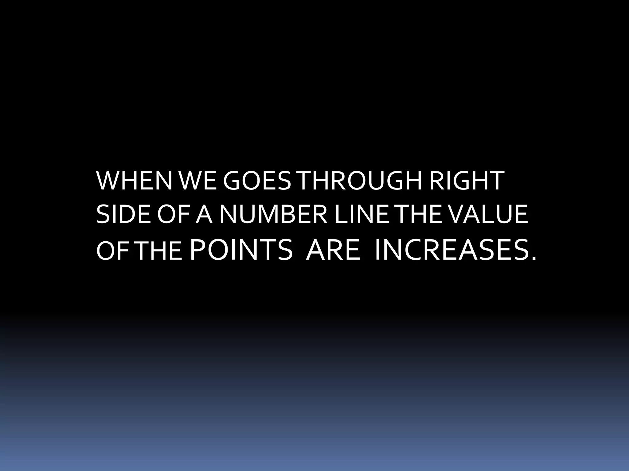 WHEN WE GOES THROUGH RIGHT 
SIDE OF A NUMBER LINE THE VALUE 
OF THE POINTS ARE INCREASES. 
 