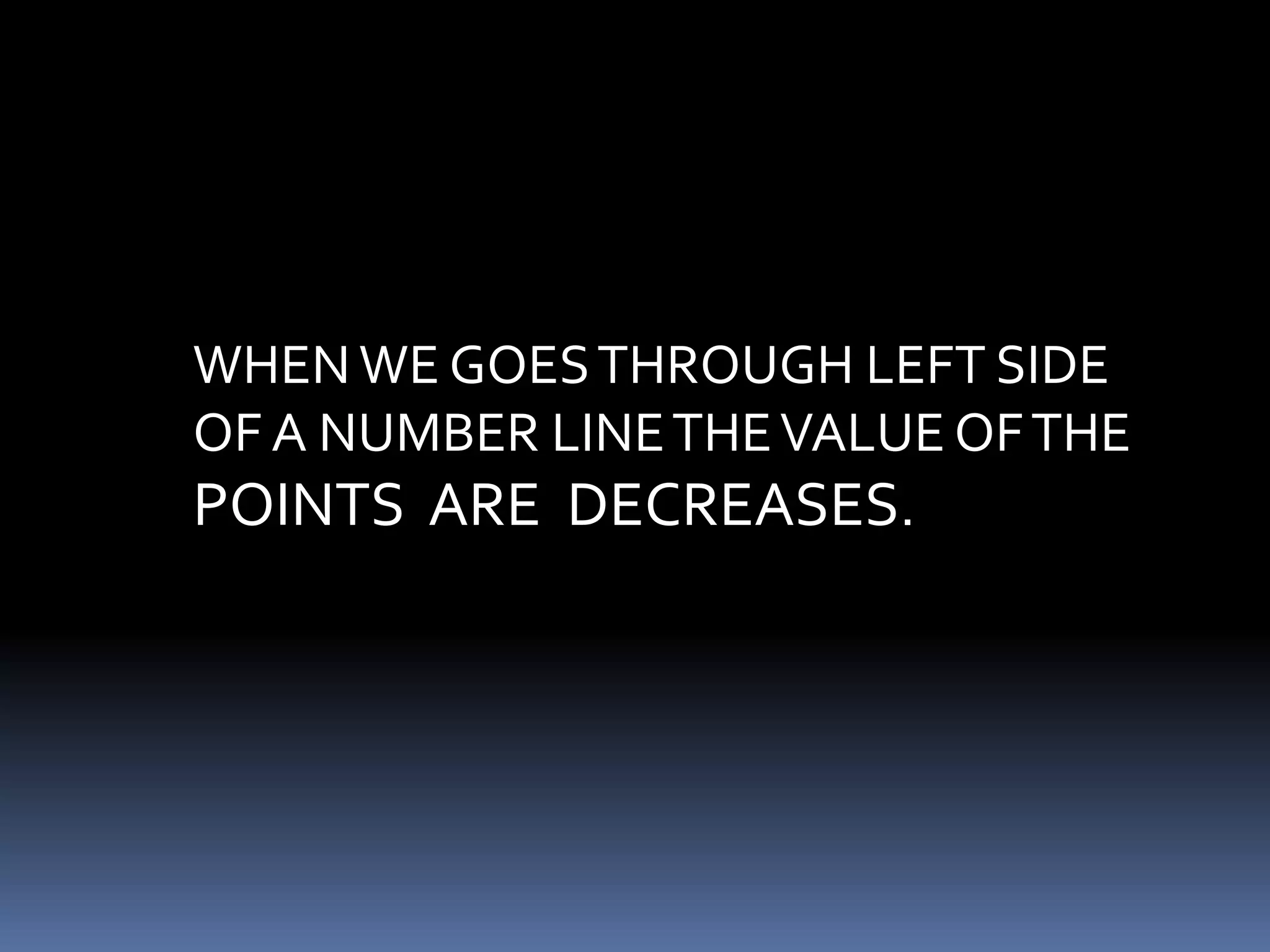 WHEN WE GOES THROUGH LEFT SIDE 
OF A NUMBER LINE THE VALUE OF THE 
POINTS ARE DECREASES. 
 