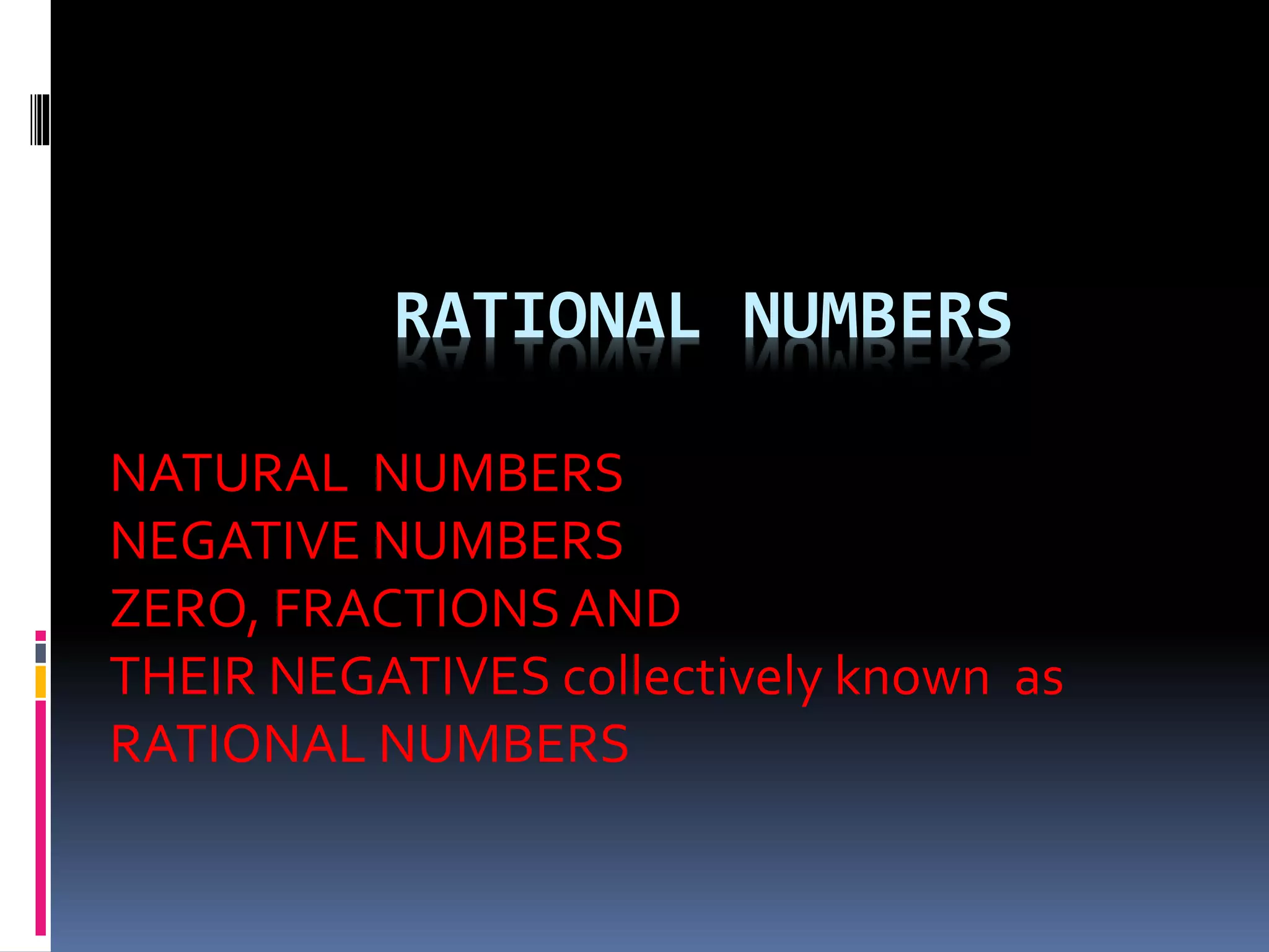 RATIONAL NUMBERS 
NATURAL NUMBERS 
NEGATIVE NUMBERS 
ZERO, FRACTIONS AND 
THEIR NEGATIVES collectively known as 
RATIONAL NUMBERS 
 