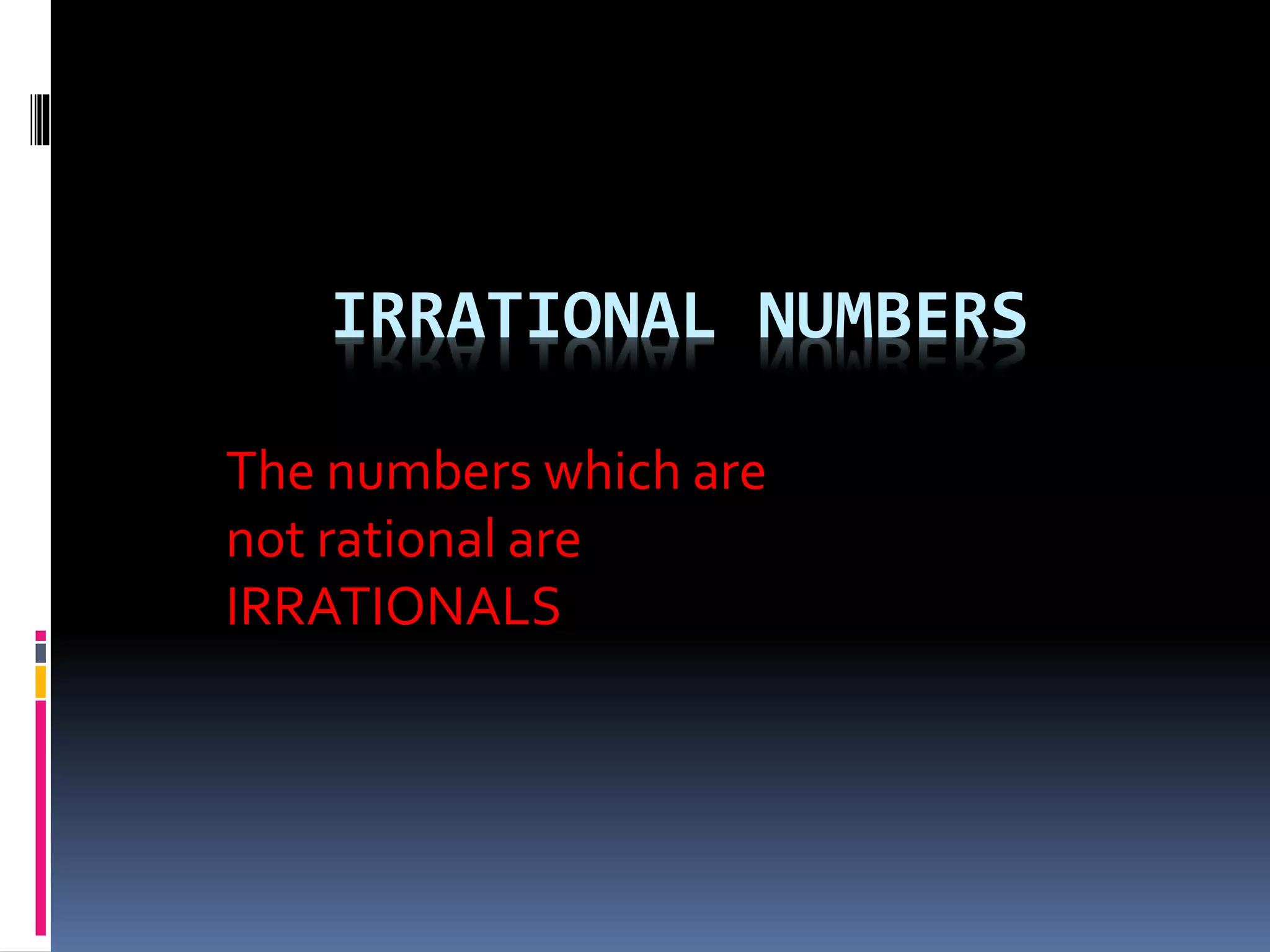 IRRATIONAL NUMBERS 
The numbers which are 
not rational are 
IRRATIONALS 
 