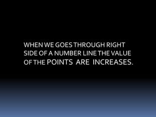 WHEN WE GOES THROUGH RIGHT 
SIDE OF A NUMBER LINE THE VALUE 
OF THE POINTS ARE INCREASES. 
 