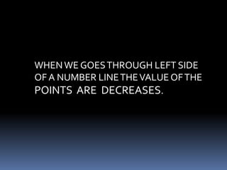 WHEN WE GOES THROUGH LEFT SIDE 
OF A NUMBER LINE THE VALUE OF THE 
POINTS ARE DECREASES. 
 
