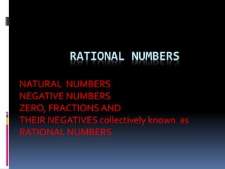 RATIONAL NUMBERS 
NATURAL NUMBERS 
NEGATIVE NUMBERS 
ZERO, FRACTIONS AND 
THEIR NEGATIVES collectively known as 
RATIONAL NUMBERS 
 