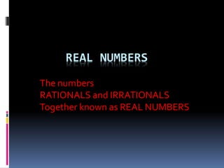 REAL NUMBERS 
The numbers 
RATIONALS and IRRATIONALS 
Together known as REAL NUMBERS 
 