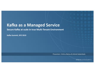 Kafka as a Managed Service
Secure Kafka at scale in true Multi-Tenant Environment
Kafka Summit, SFO 2019
Presenters: Vishnu Balusu & Ashok Kadambala
 