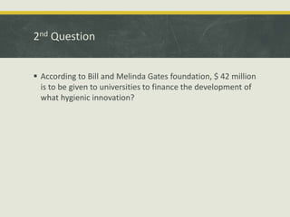 2nd Question
 According to Bill and Melinda Gates foundation, $ 42 million
is to be given to universities to finance the development of
what hygienic innovation?
 