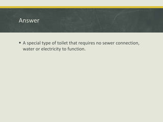 Answer
 A special type of toilet that requires no sewer connection,
water or electricity to function.
 