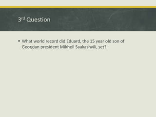 3rd Question
 What world record did Eduard, the 15 year old son of
Georgian president Mikheil Saakashvili, set?
 