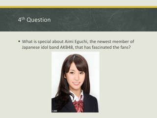 4th Question
 What is special about Aimi Eguchi, the newest member of
Japanese idol band AKB48, that has fascinated the fans?
 