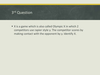 3rd Question
 X is a game which is also called Olympic X in which 2
competitors use rapier style y. The competitor scores by
making contact with the opponent by y. Identify X.
 