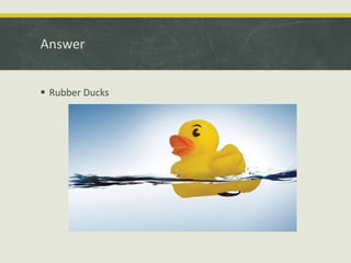Answer
 Rubber Ducks
 
