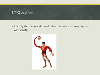 2nd Question
 Identify this famous dc comic character whose name rhyme
with elastic.
 