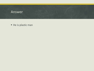 Answer
 He is plastic man
 
