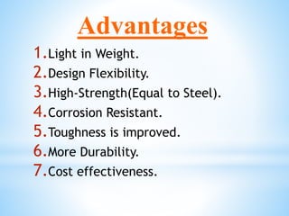 Advantages
1.Light in Weight.
2.Design Flexibility.
3.High-Strength(Equal to Steel).
4.Corrosion Resistant.
5.Toughness is improved.
6.More Durability.
7.Cost effectiveness.
 
