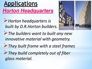 Applications
Horton headquarters is
built by D.R.Horton builders.
The builders want to built any new
innovative material with geometry.
They built frame with a steel frames
They build completely out of fiber
glass material.
Horton Headquarters
 