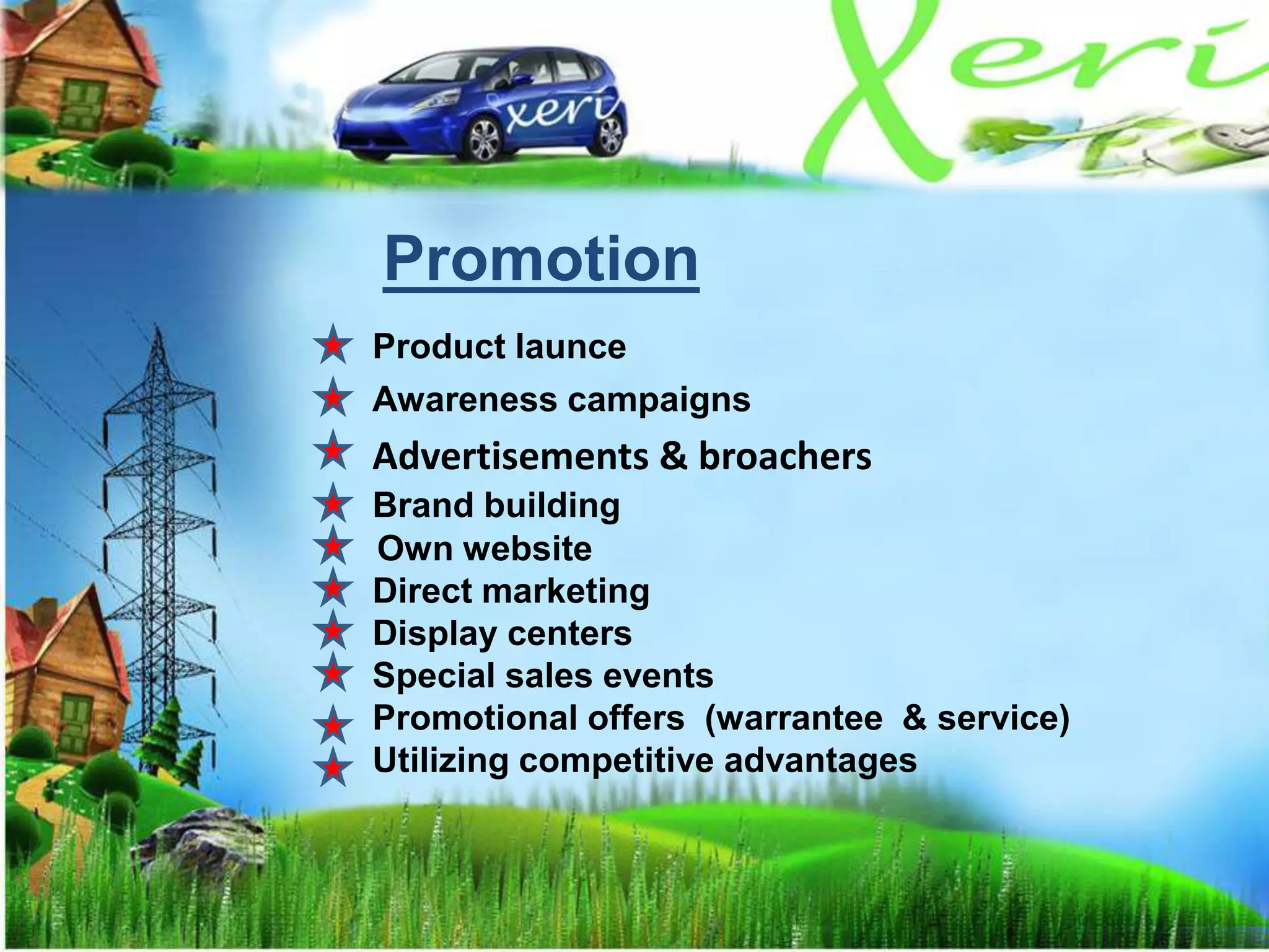 Promotion
Product launce
Awareness campaigns
Advertisements & broachers
Brand building
Own website
Direct marketing
Display centers
Special sales events
Promotional offers (warrantee & service)
Utilizing competitive advantages
 