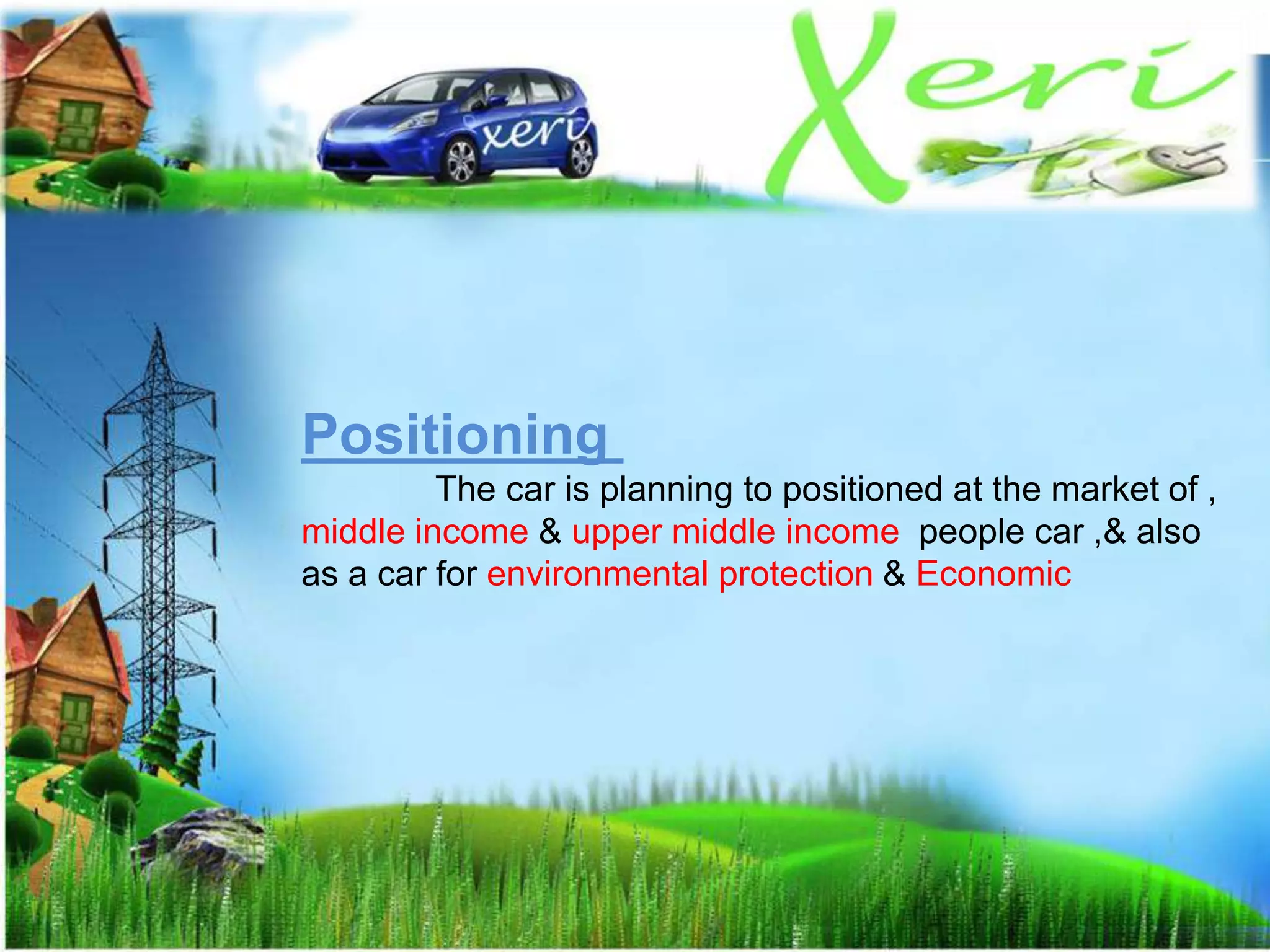 Positioning
The car is planning to positioned at the market of ,
middle income & upper middle income people car ,& also
as a car for environmental protection & Economic
 