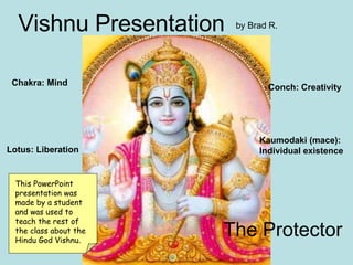Vishnu Vishnu Presentation The Protector Conch: Creativity Chakra: Mind Kaumodaki (mace): Individual existence Lotus: Liberation by Brad R. This PowerPoint presentation was made by a student and was used to teach the rest of the class about the Hindu God Vishnu. 