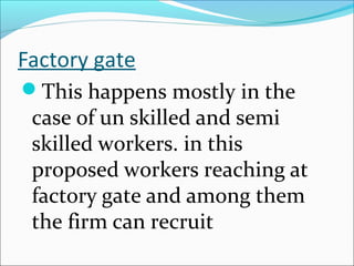 Factory gate 
This happens mostly in the 
case of un skilled and semi 
skilled workers. in this 
proposed workers reaching at 
factory gate and among them 
the firm can recruit 
 