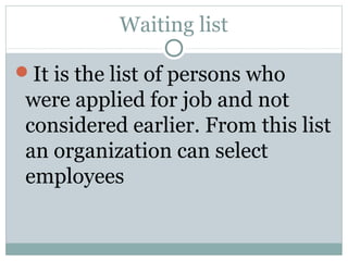 Waiting list 
It is the list of persons who 
were applied for job and not 
considered earlier. From this list 
an organization can select 
employees 
 