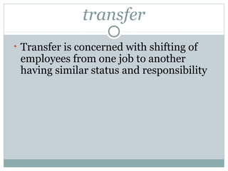 transfer 
• Transfer is concerned with shifting of 
employees from one job to another 
having similar status and responsibility 
 