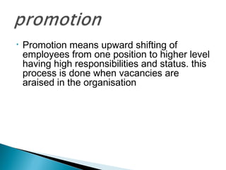 • Promotion means upward shifting of 
employees from one position to higher level 
having high responsibilities and status. this 
process is done when vacancies are 
araised in the organisation 
 