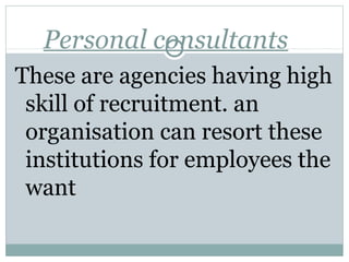 Personal consultants 
These are agencies having high 
skill of recruitment. an 
organisation can resort these 
institutions for employees the 
want 
 