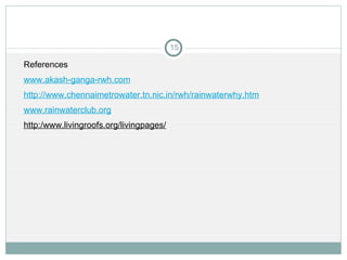 References www.akash-ganga-rwh.com http://www.chennaimetrowater.tn.nic.in/rwh/rainwaterwhy.htm www.rainwaterclub.org http:/www.livingroofs.org/livingpages/ 