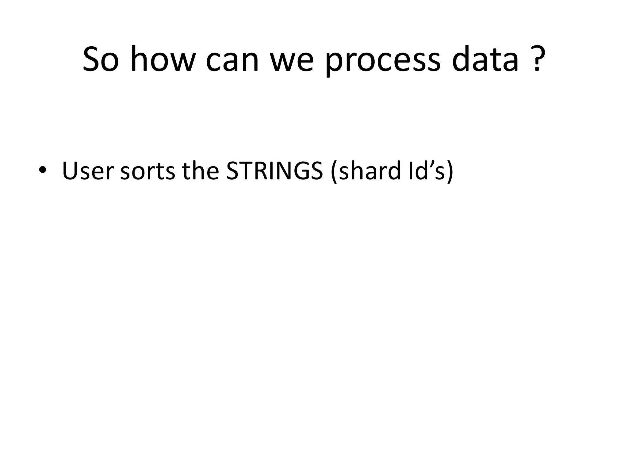 So	
  how	
  can	
  we	
  process	
  data	
  ?
• User	
  sorts	
  the	
  STRINGS	
  (shard	
  Id’s)
 