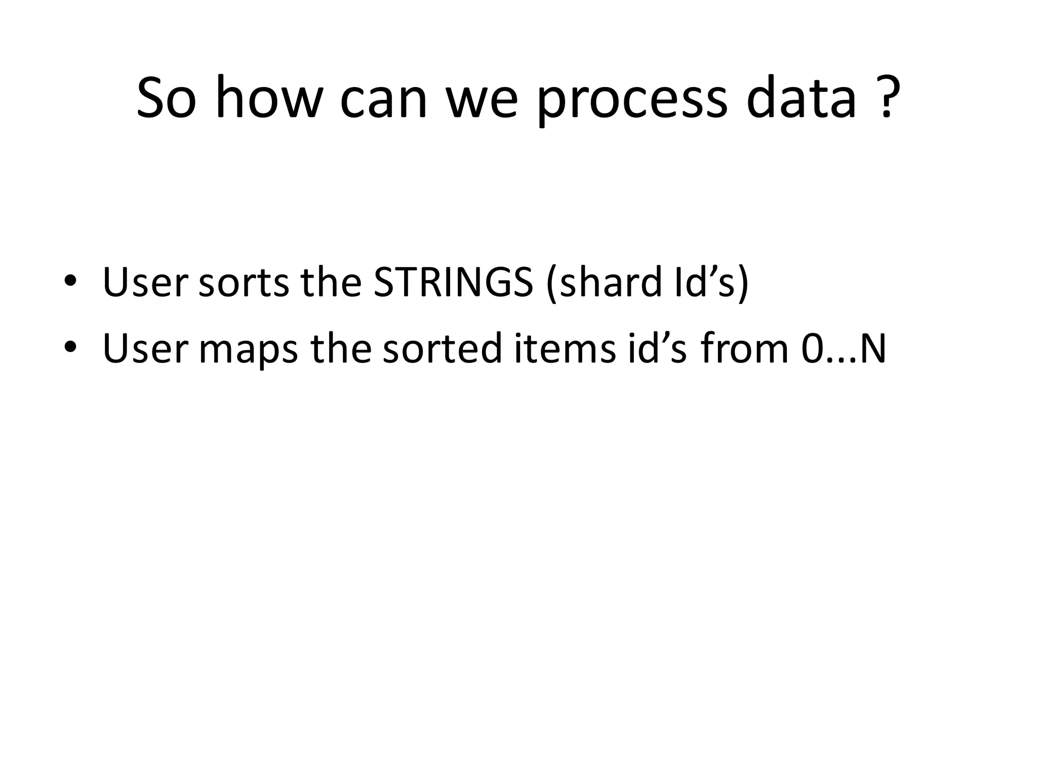 So	
  how	
  can	
  we	
  process	
  data	
  ?
• User	
  sorts	
  the	
  STRINGS	
  (shard	
  Id’s)
• User	
  maps	
  the	
  sorted	
  items	
  id’s	
  from	
  0...N
 