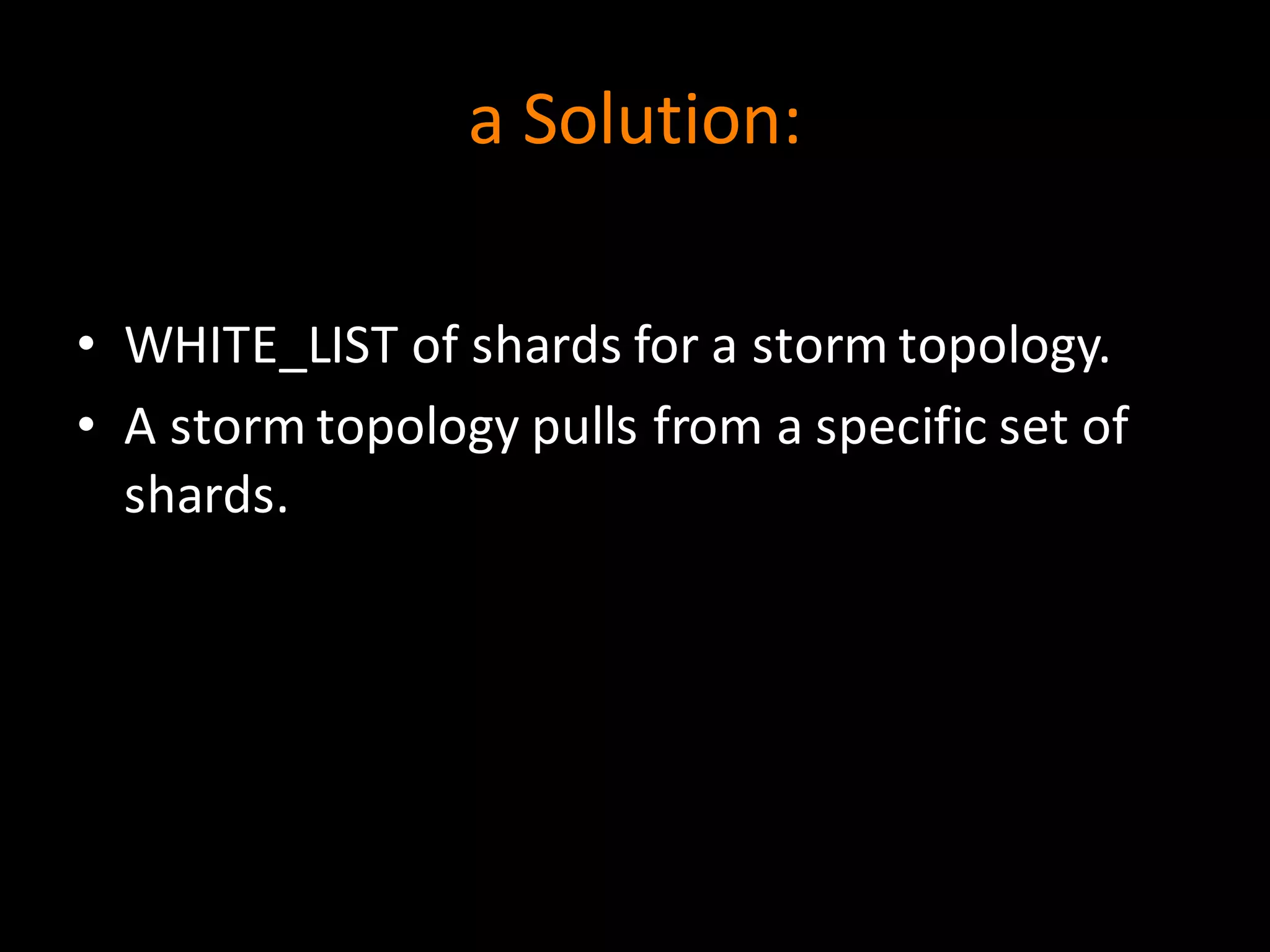 a	
  Solution:
• WHITE_LIST	
  of	
  shards	
  for	
  a	
  storm	
  topology.
• A	
  storm	
  topology	
  pulls	
  from	
  a	
  specific	
  set	
  of	
  
shards.
 