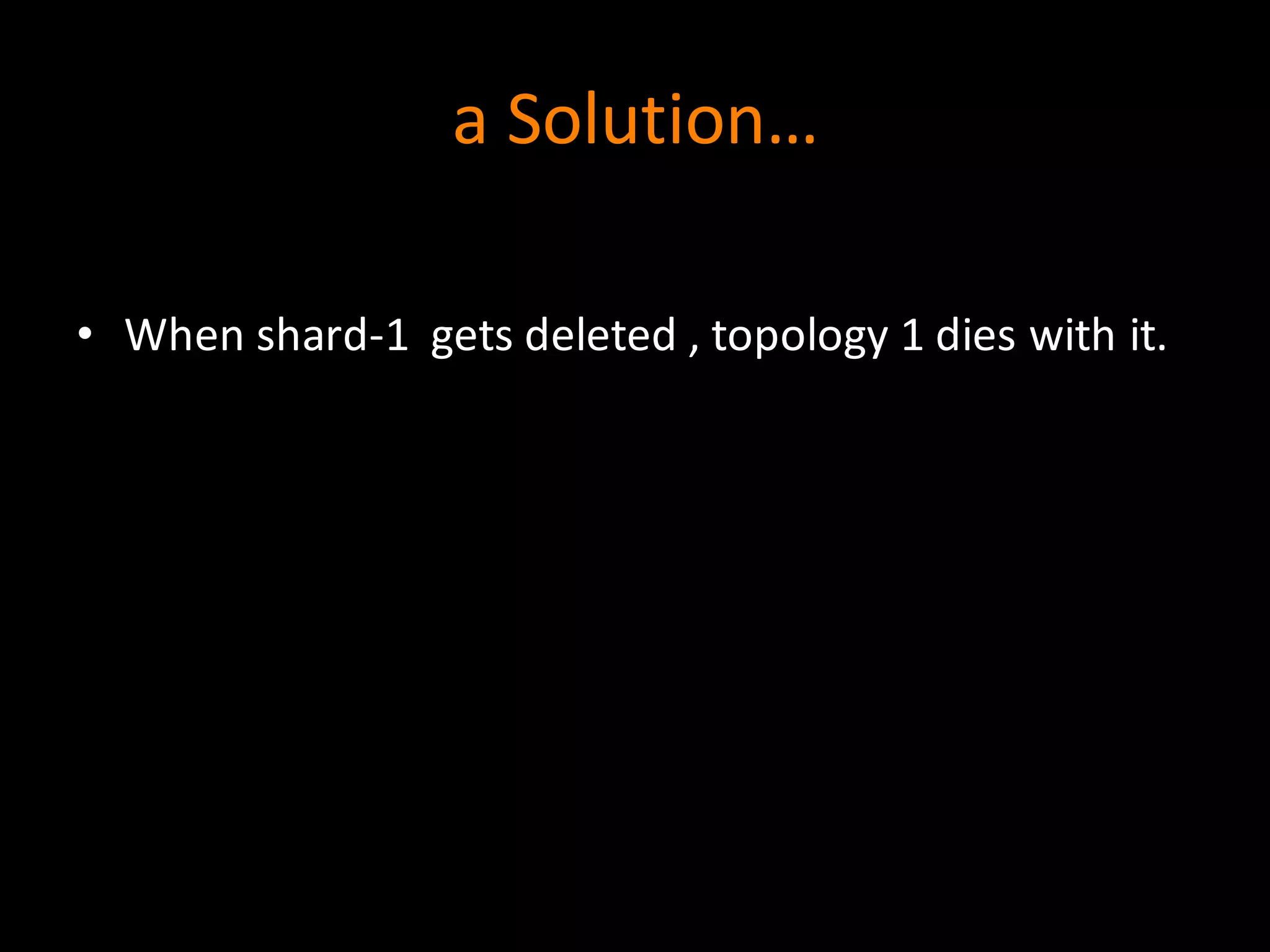 a	
  Solution…
• When	
  shard-­‐1	
  	
  gets	
  deleted	
  ,	
  topology	
  1	
  dies	
  with	
  it.
 