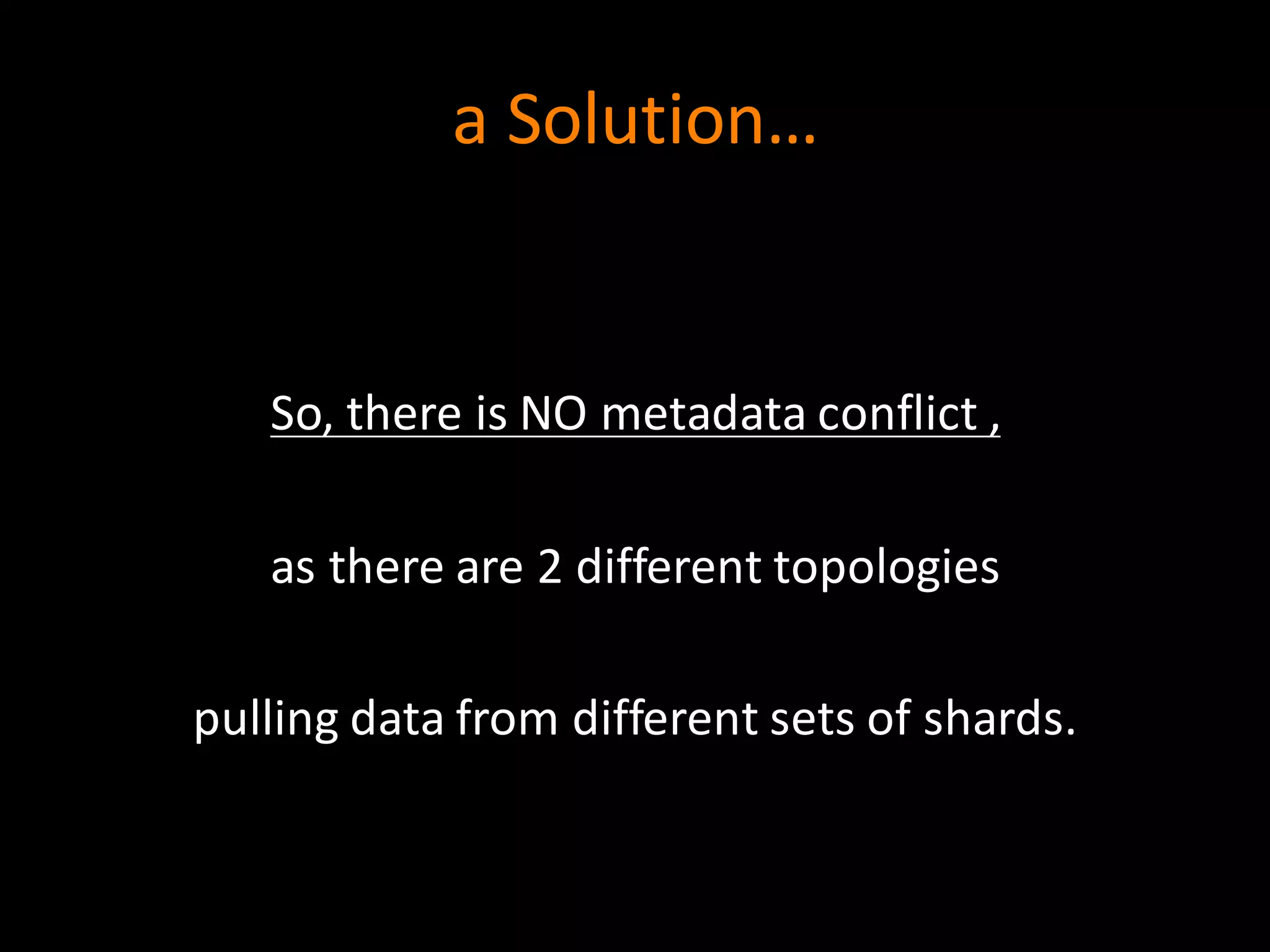 a	
  Solution…
So,	
  there	
  is	
  NO	
  metadata	
  conflict	
  ,
as	
  there	
  are	
  2	
  different	
  topologies	
  
pulling	
  data	
  from	
  different	
  sets	
  of	
  shards.
 