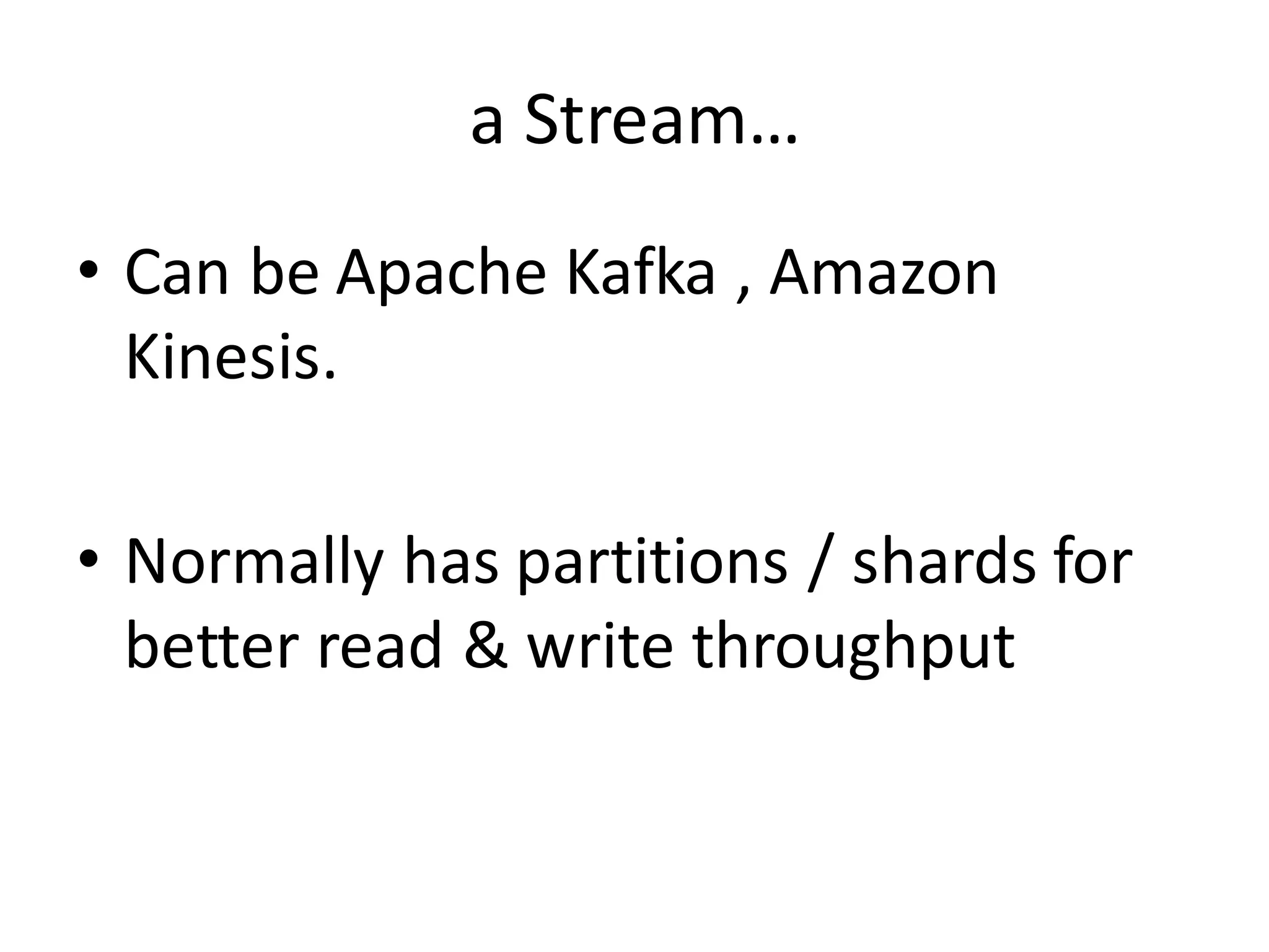 a	
  Stream…
• Can	
  be	
  Apache	
  Kafka	
  ,	
  Amazon	
  
Kinesis.
• Normally	
  has	
  partitions	
  /	
  shards	
  for	
  
better	
  read	
  &	
  write	
  throughput
 