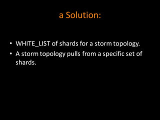 a	
  Solution:
• WHITE_LIST	
  of	
  shards	
  for	
  a	
  storm	
  topology.
• A	
  storm	
  topology	
  pulls	
  from	
  a	
  specific	
  set	
  of	
  
shards.
 