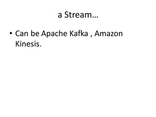 a	
  Stream…
• Can	
  be	
  Apache	
  Kafka	
  ,	
  Amazon	
  
Kinesis.
 