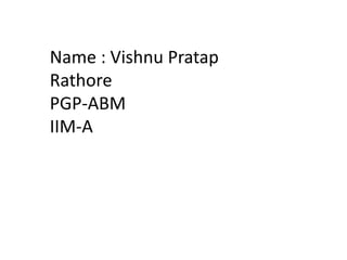 Name : Vishnu Pratap
Rathore
PGP-ABM
IIM-A
 