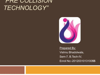 “PRE COLLISION
TECHNOLOGY”
Prepared By:
Vishnu Bhadolwala,
Sem-7, B.Tech-IV,
Enrol No:-201203101310055
 