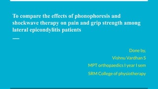 To compare the effects of phonophoresis and
shockwave therapy on pain and grip strength among
lateral epicondylitis patients
Done by,
Vishnu Vardhan S
MPT orthopaedics I year I sem
SRM College of physiotherapy
 
