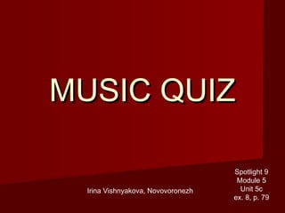 MUSIC QUIZ

                                    Spotlight 9
                                     Module 5
  Irina Vishnyakova, Novovoronezh     Unit 5c
                                    ex. 8, p. 79
 