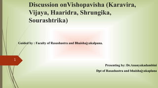 Discussion onVishopavisha (Karavira,
Vijaya, Haaridra, Shrungika,
Sourashtrika)
Guided by : Faculty of Rasashastra and Bhaishajyakalpana.
Presenting by: Dr.Ananyakadambini
Dpt of Rasashastra and bhaishajyakaplana
1
 