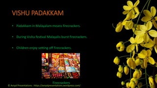 Firecrackers
VISHU PADAKKAM
• Padakkam in Malayalam means firecrackers.
• During Vishu festival Malayalis burst firecrackers.
• Children enjoy setting off firecrackers.
© Aviyal Presentations : https://aviyalpresentations.wordpress.com/
 