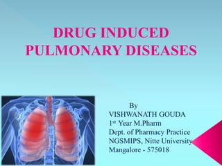DRUG INDUCED
PULMONARY DISEASES
By
VISHWANATH GOUDA
1st Year M.Pharm
Dept. of Pharmacy Practice
NGSMIPS, Nitte University
Mangalore - 575018
 