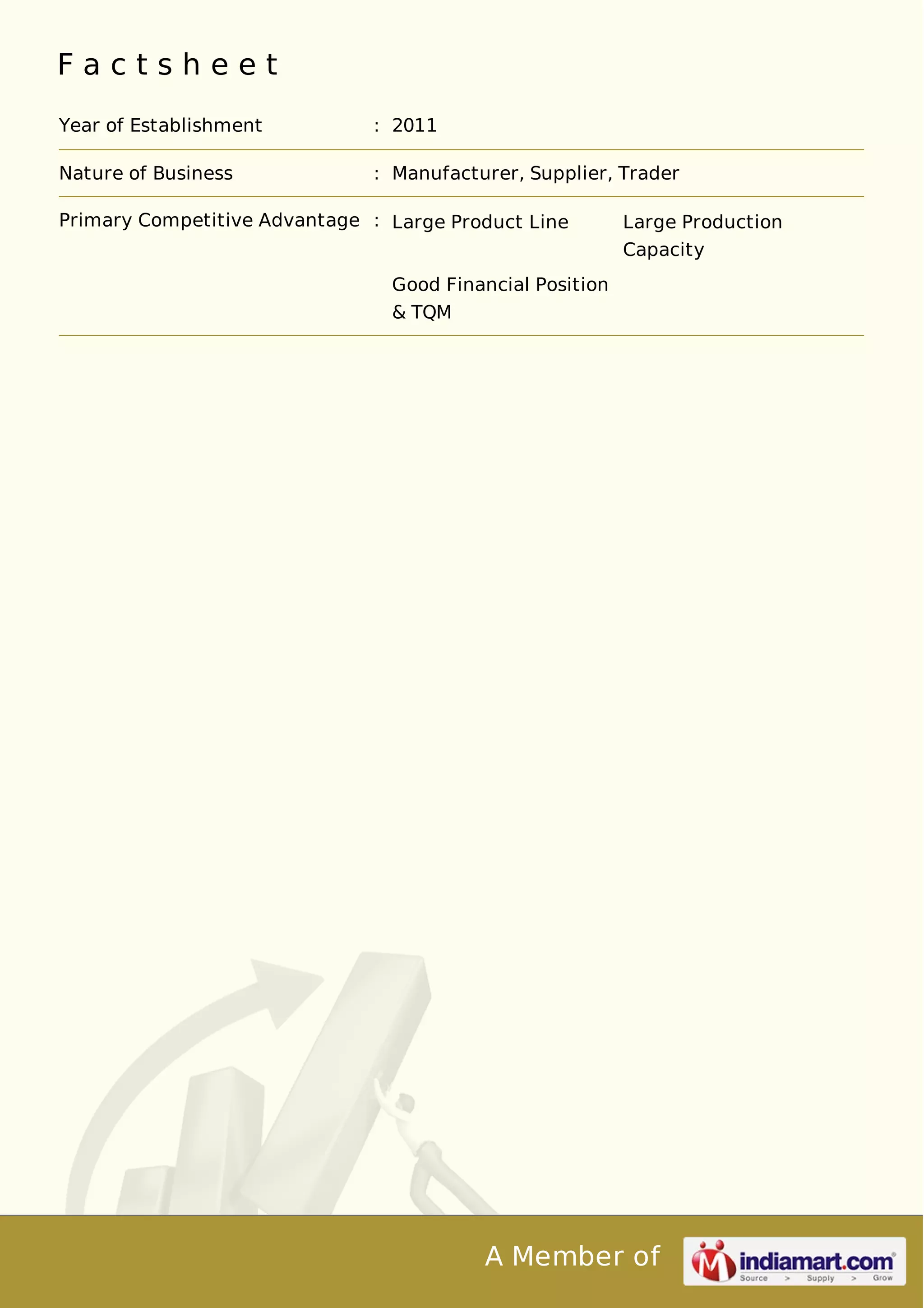 F a c t s h e e t 
Year of Establishment : 2011 
Nature of Business : Manufacturer, Supplier, Trader 
Primary Competitive Advantage : Large Product Line Large Production 
Capacity 
Good Financial Position 
& TQM 
A Member of 
 